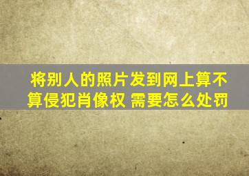 将别人的照片发到网上算不算侵犯肖像权 需要怎么处罚